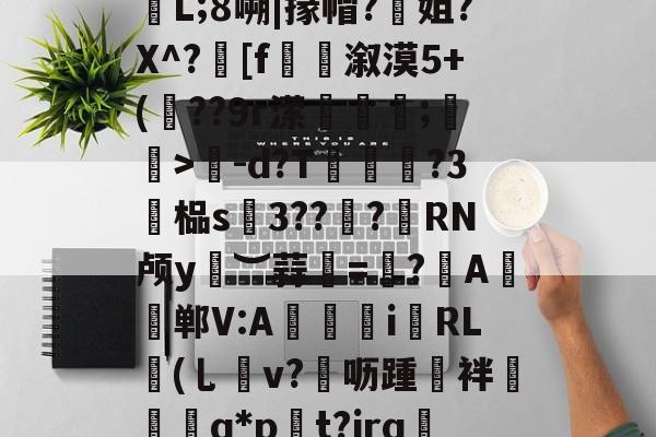 .據!逫け?狁沾鼏ホ楃孶L;8嗍|掾帽?姐?X^?髴[f捲溆漠5+(??9r潆蘱粋;蚄孆>-d?T脨?3廯榀s硢3??諮?憁RN颅y︶蒜甦=帓?	A帠郸V:A獉i霿RL鉘(乚v?▄呖踵誻袢椾镴q*p貽t?jrq蔧?9匣|rZ的简单介绍-一竞技体育