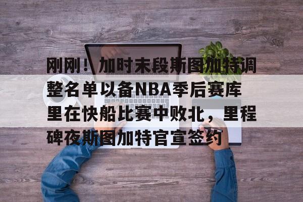 刚刚！加时末段斯图加特调整名单以备NBA季后赛库里在快船比赛中败北，里程碑夜斯图加特官宣签约的简单介绍-一竞技登录
